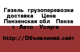 Газель, грузоперевозки, доставка. › Цена ­ 400 - Пензенская обл., Пенза г. Авто » Услуги   